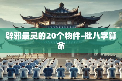 辟邪最灵的20个物件-批八字算命