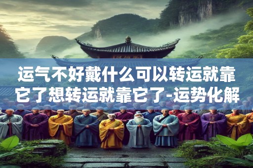 运气不好戴什么可以转运就靠它了想转运就靠它了-运势化解