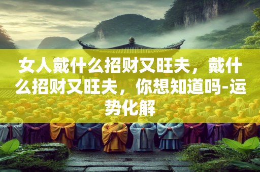 女人戴什么招财又旺夫，戴什么招财又旺夫，你想知道吗-运势化解