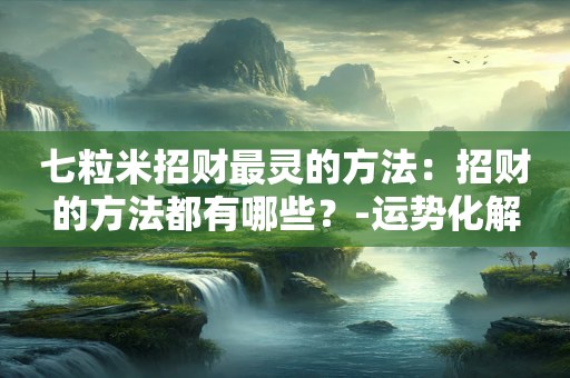 七粒米招财最灵的方法：招财的方法都有哪些？-运势化解