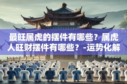 最旺属虎的摆件有哪些？属虎人旺财摆件有哪些？-运势化解