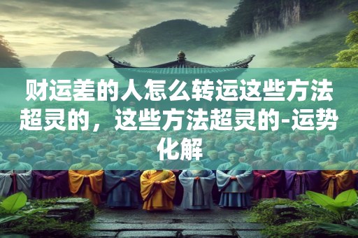 财运差的人怎么转运这些方法超灵的，这些方法超灵的-运势化解