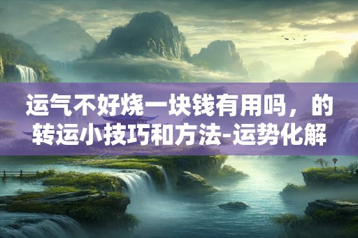 运气不好烧一块钱有用吗，的转运小技巧和方法-运势化解