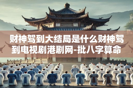 财神驾到大结局是什么财神驾到电视剧港剧网-批八字算命