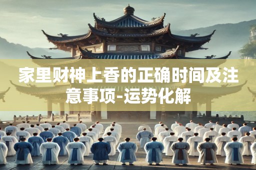 家里财神上香的正确时间及注意事项-运势化解