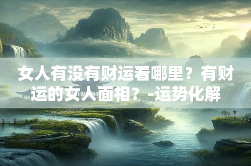 女人有没有财运看哪里？有财运的女人面相？-运势化解
