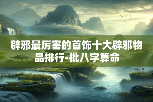 辟邪最厉害的首饰十大辟邪物品排行-批八字算命