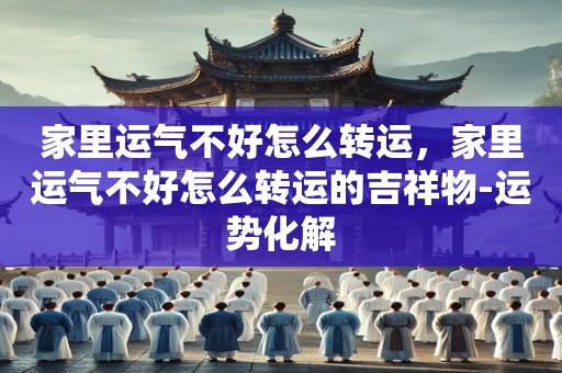 家里运气不好怎么转运，家里运气不好怎么转运的吉祥物-运势化解