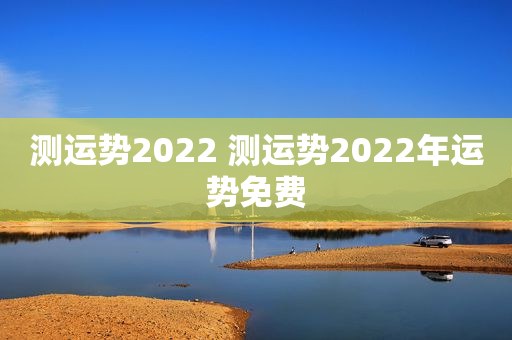 测运势2022 测运势2022年运势免费