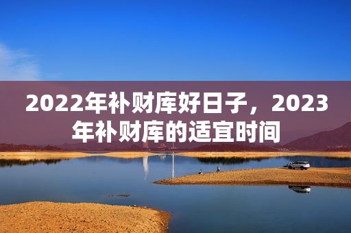 2022年补财库好日子，2023年补财库的适宜时间