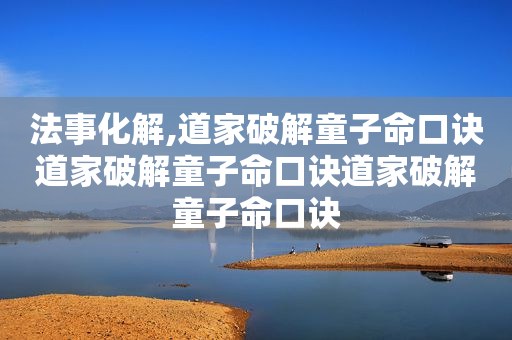 法事化解,道家破解童子命口诀道家破解童子命口诀道家破解童子命口诀