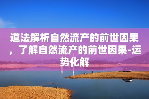 道法解析自然流产的前世因果，了解自然流产的前世因果-运势化解