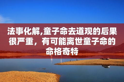 法事化解,童子命去道观的后果很严重，有可能离世童子命的命格奇特