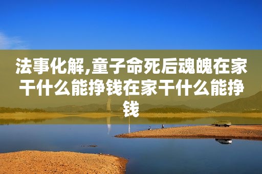 法事化解,童子命死后魂魄在家干什么能挣钱在家干什么能挣钱