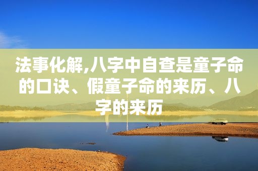 法事化解,八字中自查是童子命的口诀、假童子命的来历、八字的来历