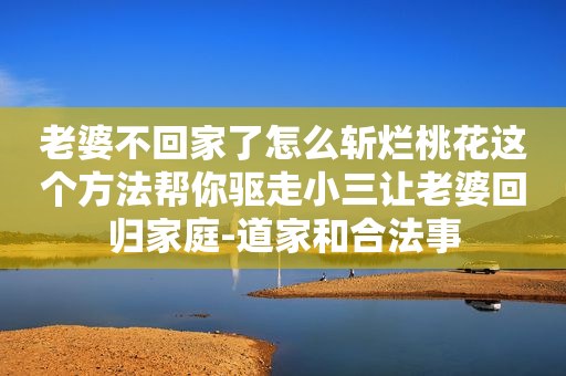 老婆不回家了怎么斩烂桃花这个方法帮你驱走小三让老婆回归家庭-道家和合法事