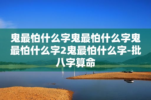 鬼最怕什么字鬼最怕什么字鬼最怕什么字2鬼最怕什么字-批八字算命