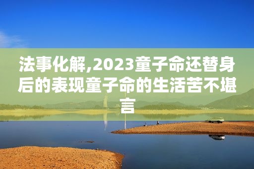 法事化解,2023童子命还替身后的表现童子命的生活苦不堪言