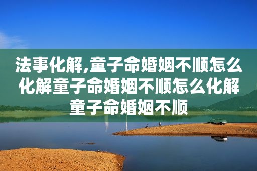 法事化解,童子命婚姻不顺怎么化解童子命婚姻不顺怎么化解童子命婚姻不顺