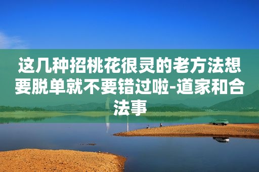 这几种招桃花很灵的老方法想要脱单就不要错过啦-道家和合法事