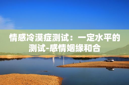 情感冷漠症测试：一定水平的测试-感情姻缘和合