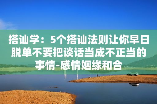 搭讪学：5个搭讪法则让你早日脱单不要把谈话当成不正当的事情-感情姻缘和合