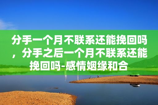 分手一个月不联系还能挽回吗，分手之后一个月不联系还能挽回吗-感情姻缘和合