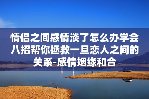 情侣之间感情淡了怎么办学会八招帮你拯救一旦恋人之间的关系-感情姻缘和合