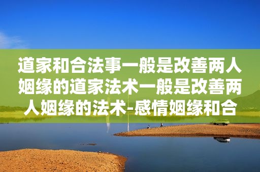 道家和合法事一般是改善两人姻缘的道家法术一般是改善两人姻缘的法术-感情姻缘和合