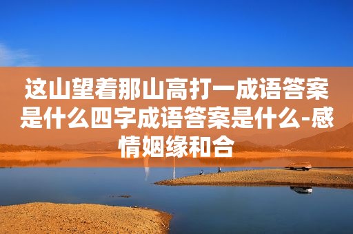 这山望着那山高打一成语答案是什么四字成语答案是什么-感情姻缘和合