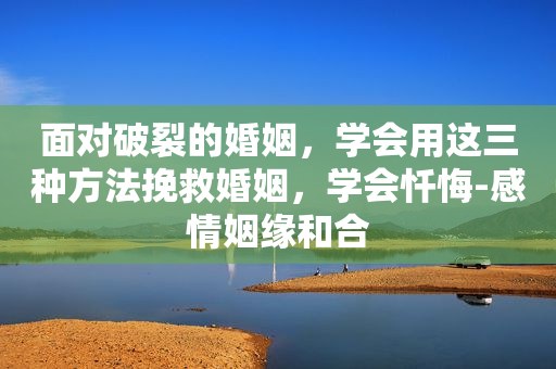 面对破裂的婚姻，学会用这三种方法挽救婚姻，学会忏悔-感情姻缘和合