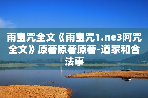 雨宝咒全文《雨宝咒1.ne3阿咒全文》原著原著原著-道家和合法事