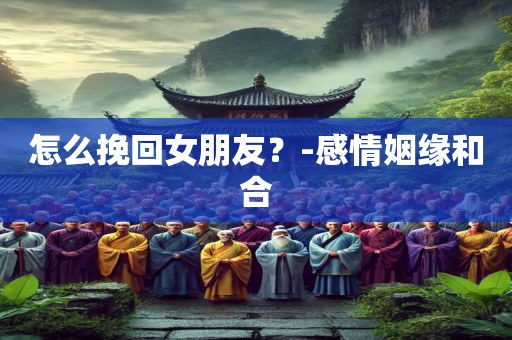 怎么挽回女朋友？-感情姻缘和合