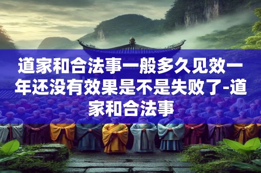 道家和合法事一般多久见效一年还没有效果是不是失败了-道家和合法事