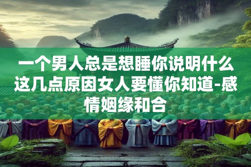 一个男人总是想睡你说明什么这几点原因女人要懂你知道-感情姻缘和合