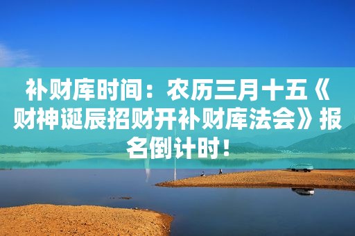 补财库时间：农历三月十五《财神诞辰招财开补财库法会》报名倒计时！