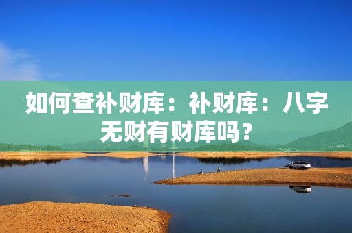 如何查补财库：补财库：八字无财有财库吗？