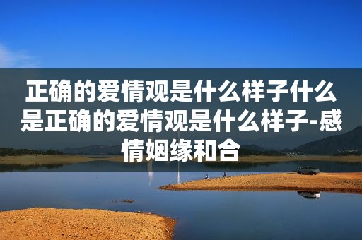 正确的爱情观是什么样子什么是正确的爱情观是什么样子-感情姻缘和合