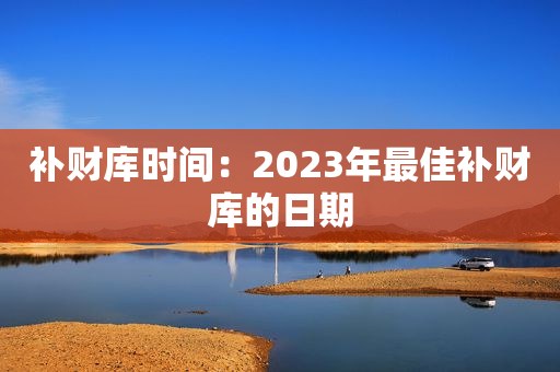 补财库时间：2023年最佳补财库的日期