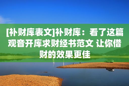 [补财库表文]补财库：看了这篇观音开库求财经书范文 让你借财的效果更佳