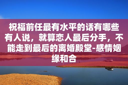 祝福前任最有水平的话有哪些有人说，就算恋人最后分手，不能走到最后的离婚殿堂-感情姻缘和合