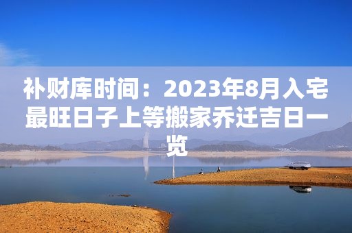 补财库时间：2023年8月入宅最旺日子上等搬家乔迁吉日一览