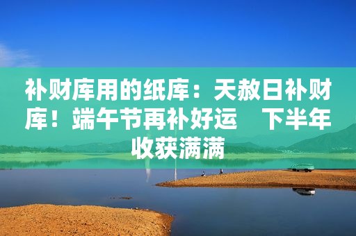 补财库用的纸库：天赦日补财库！端午节再补好运　下半年收获满满