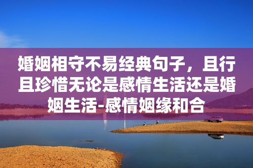 婚姻相守不易经典句子，且行且珍惜无论是感情生活还是婚姻生活-感情姻缘和合