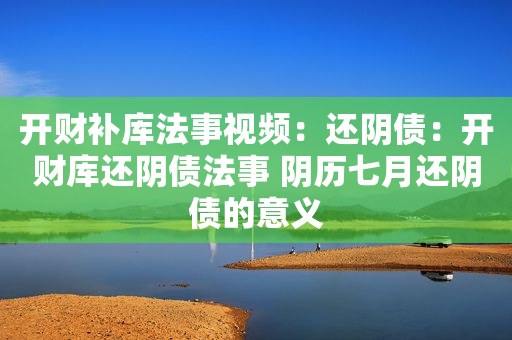 开财补库法事视频：还阴债：开财库还阴债法事 阴历七月还阴债的意义