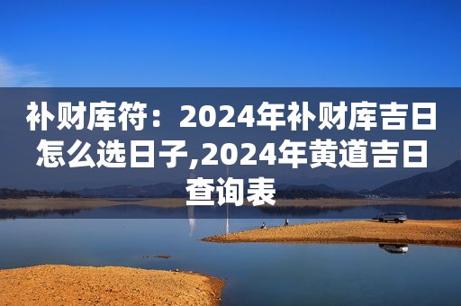 补财库符：2024年补财库吉日怎么选日子,2024年黄道吉日查询表