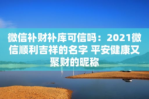 微信补财补库可信吗：2021微信顺利吉祥的名字 平安健康又聚财的昵称