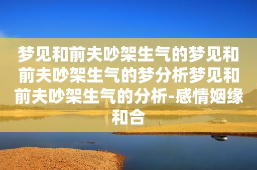 梦见和前夫吵架生气的梦见和前夫吵架生气的梦分析梦见和前夫吵架生气的分析-感情姻缘和合