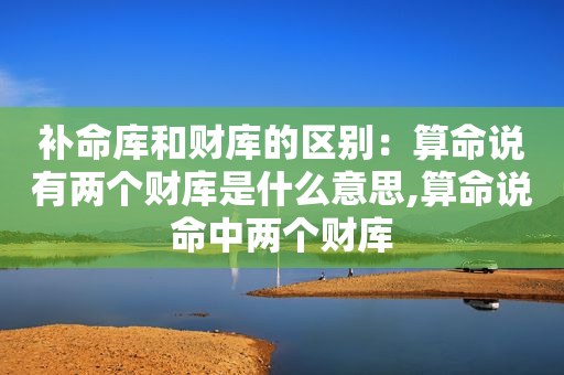 补命库和财库的区别：算命说有两个财库是什么意思,算命说命中两个财库