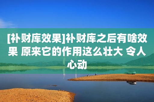 [补财库效果]补财库之后有啥效果 原来它的作用这么壮大 令人心动